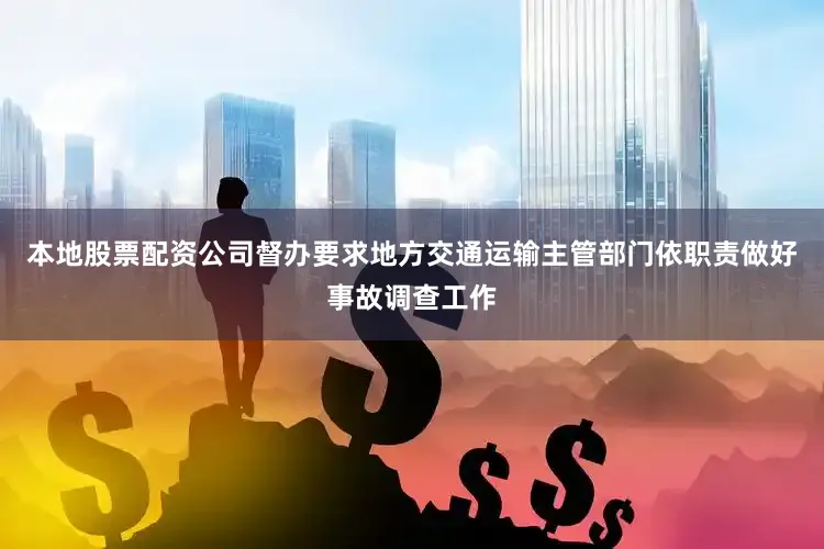 本地股票配资公司督办要求地方交通运输主管部门依职责做好事故调查工作