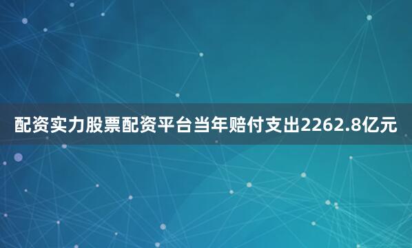 配资实力股票配资平台当年赔付支出2262.8亿元