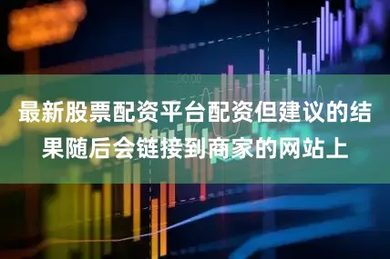 最新股票配资平台配资但建议的结果随后会链接到商家的网站上
