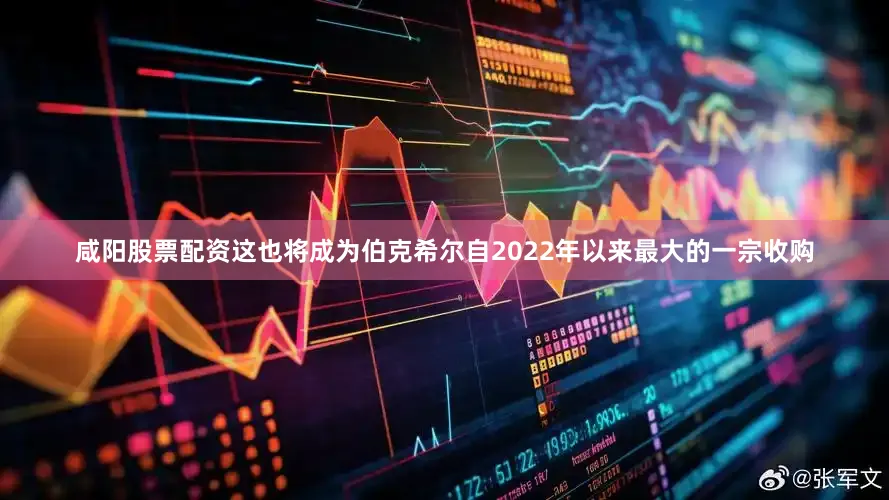 咸阳股票配资这也将成为伯克希尔自2022年以来最大的一宗收购