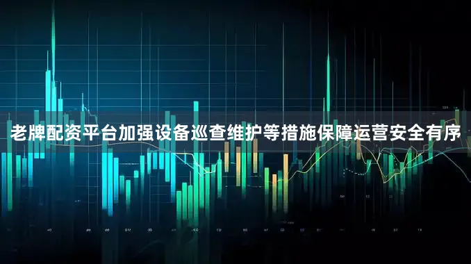 老牌配资平台加强设备巡查维护等措施保障运营安全有序
