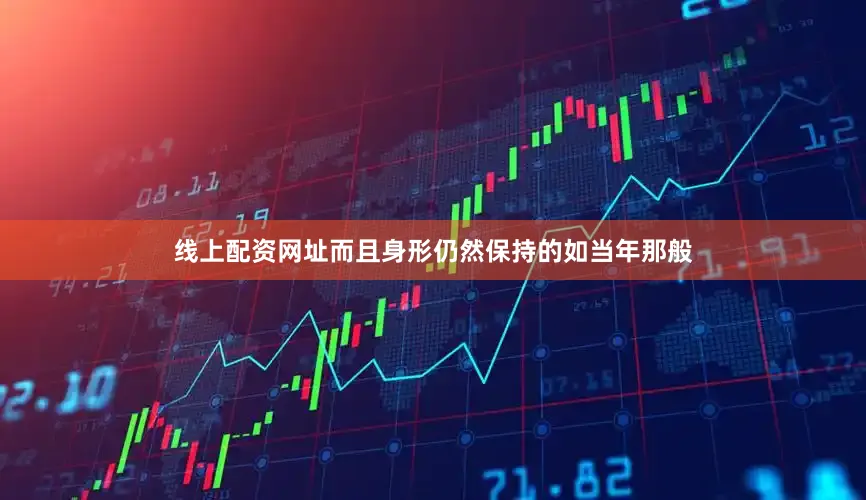 线上配资网址而且身形仍然保持的如当年那般