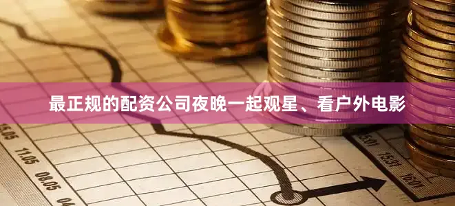最正规的配资公司夜晚一起观星、看户外电影